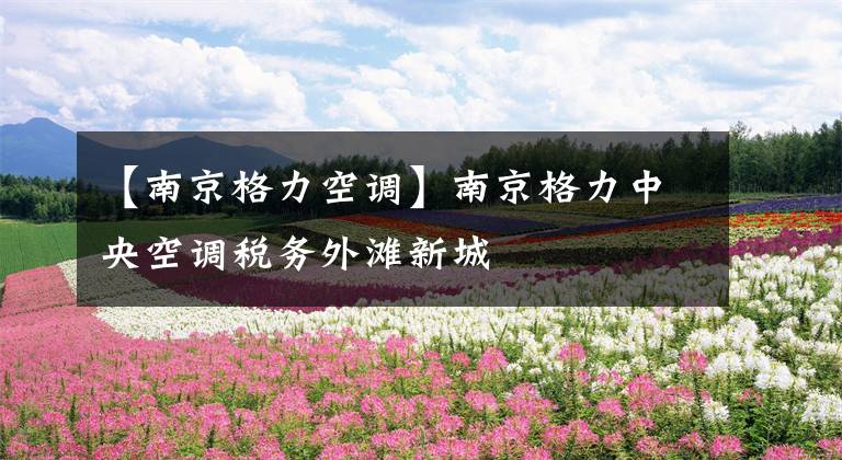 【南京格力空调】南京格力中央空调税务外滩新城文章配图