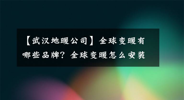 【武汉地暖公司】全球变暖有哪些品牌？全球变暖怎么安装？