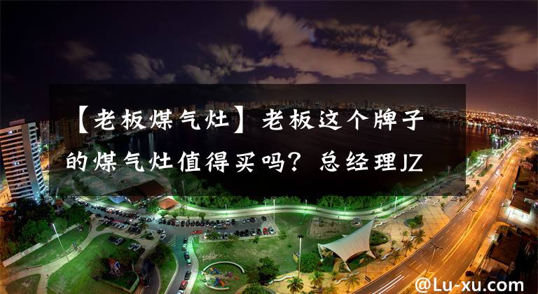 【老板煤气灶】老板这个牌子的煤气灶值得买吗？总经理JZT-32G9A燃气灶质量评价文章配图