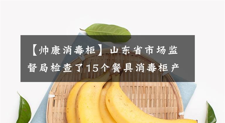 【帅康消毒柜】山东省市场监督局检查了15个餐具消毒柜产品不合格的5批。