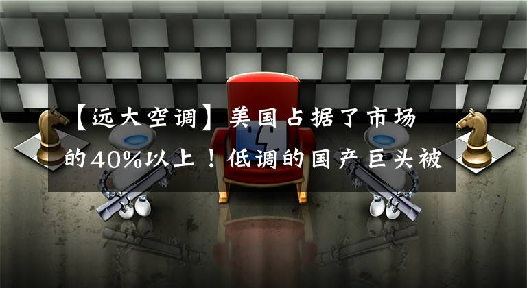 【远大空调】美国占据了市场的40%以上！低调的国产巨头被误认为是外国商品文章配图