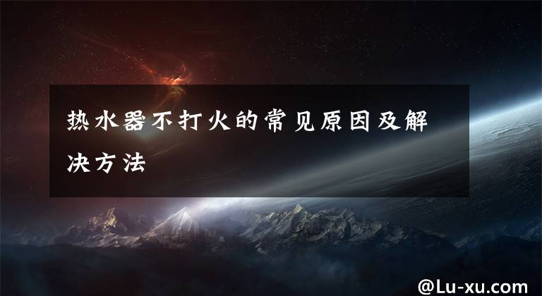 热水器不打火的常见原因及解决方法文章配图