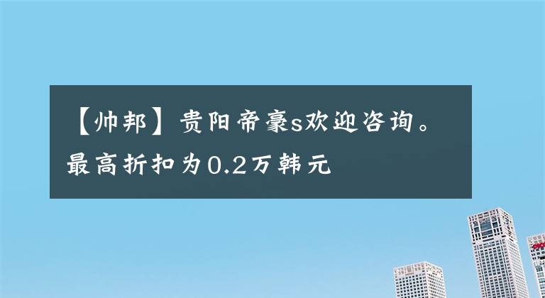 【帅邦】贵阳帝豪s欢迎咨询。最高折扣为0.2万韩元