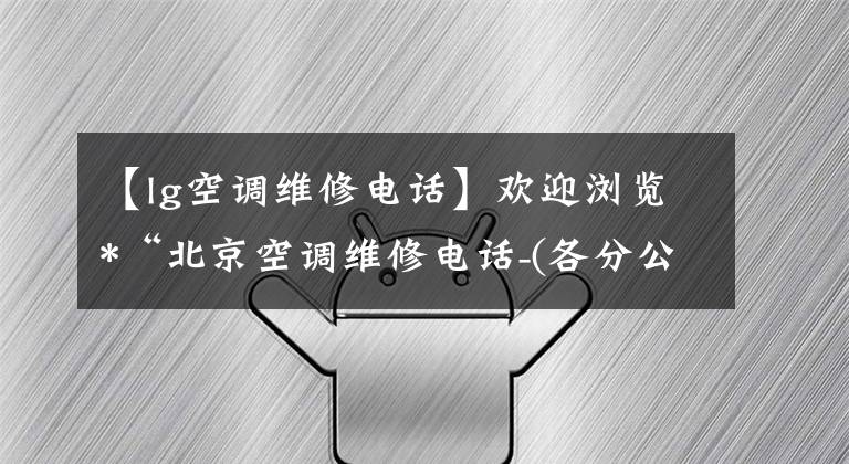 【lg空调维修电话】欢迎浏览*“北京空调维修电话-(各分公司)服务维修-24小时联系我们。”