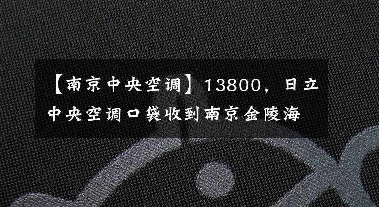 【南京中央空调】13800，日立中央空调口袋收到南京金陵海关更新机改造项目