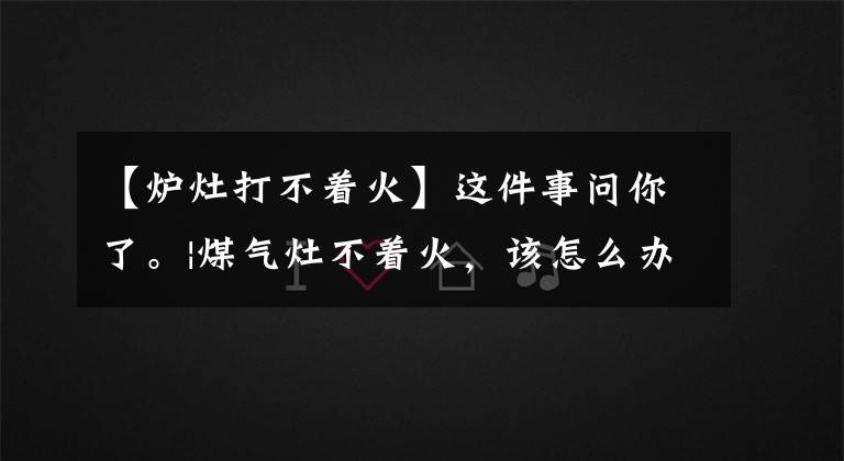 【炉灶打不着火】这件事问你了。|煤气灶不着火，该怎么办？