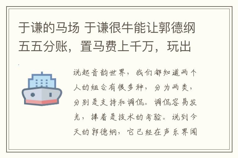 于谦的马场 于谦很牛能让郭德纲五五分账，置马费上千万，玩出六十亩私人马场