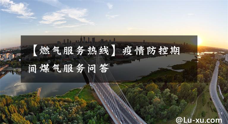 【燃气服务热线】疫情防控期间煤气服务问答文章配图