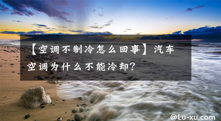 【空调不制冷怎么回事】汽车空调为什么不能冷却？文章配图