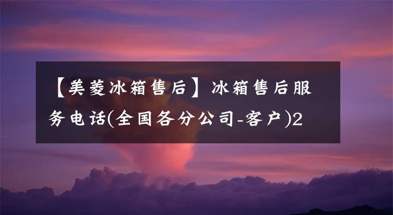 【美菱冰箱售后】冰箱售后服务电话(全国各分公司-客户)24小时服务中心接待