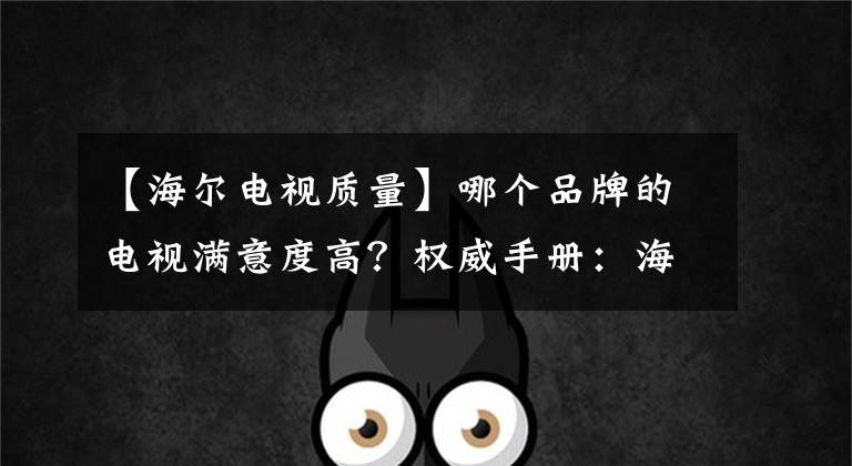 【海尔电视质量】哪个品牌的电视满意度高？权威手册：海尔18年满意度第一