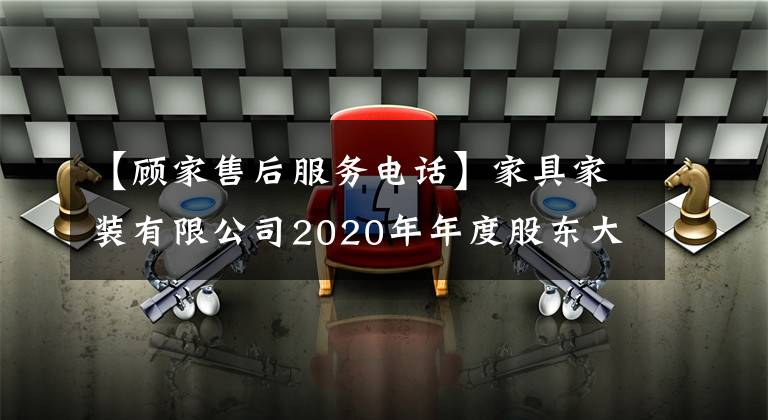 【顾家售后服务电话】家具家装有限公司2020年年度股东大会决议公告