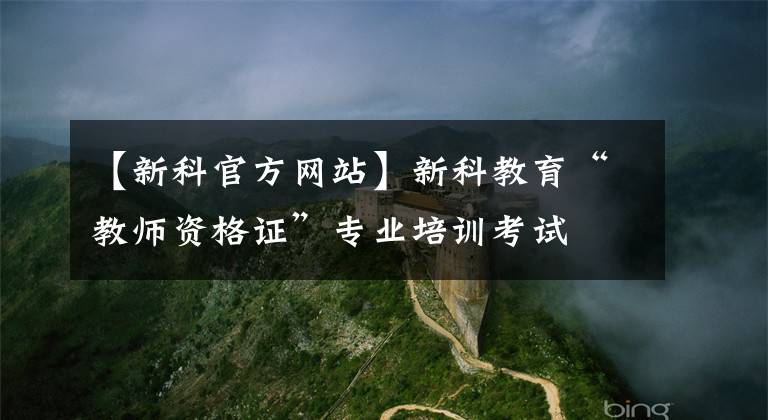 【新科官方网站】新科教育“教师资格证”专业培训考试