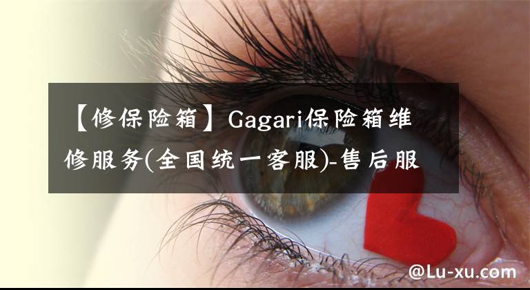 【修保险箱】Gagari保险箱维修服务(全国统一客服)-售后服务热线。