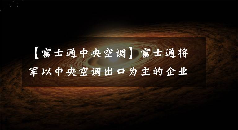 【富士通中央空调】富士通将军以中央空调出口为主的企业