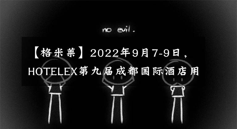 【格米莱】2022年9月7-9日，HOTELEX第九届成都国际酒店用品及餐饮博览会将在成都世纪城新国际展览中心举行