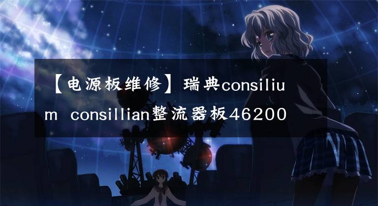 【电源板维修】瑞典consilium  consillian整流器板462005E1电源板CS4000电源板维修