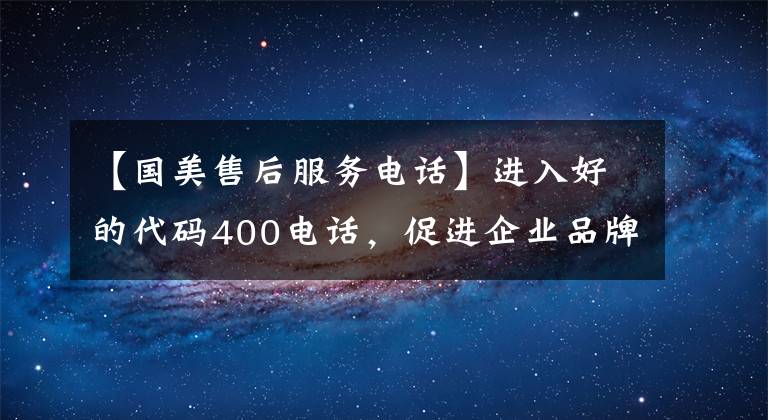【国美售后服务电话】进入好的代码400电话，促进企业品牌的崛起，创造了新纪录文章配图