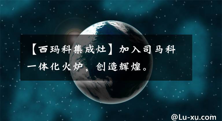 【西玛科集成灶】加入司马科一体化火炉，创造辉煌。文章配图