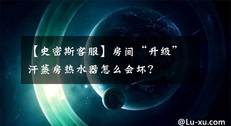 【史密斯客服】房间“升级”汗蒸房热水器怎么会坏？文章配图
