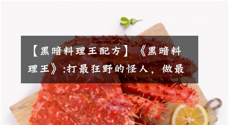 【黑暗料理王配方】《黑暗料理王》:打最狂野的怪人，做最黑暗的菜！