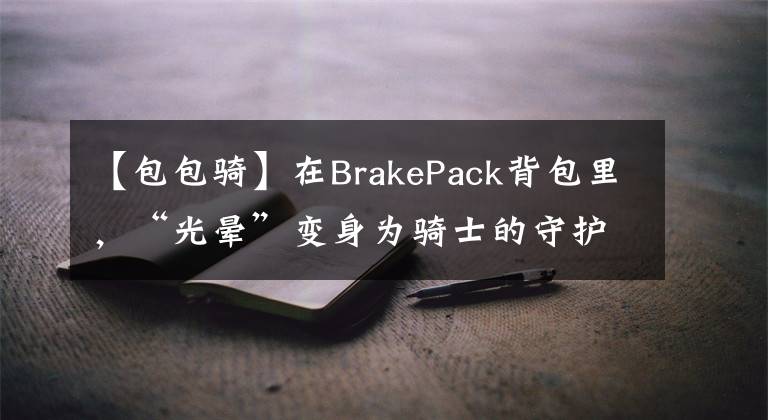 【包包骑】在BrakePack背包里，“光晕”变身为骑士的守护神