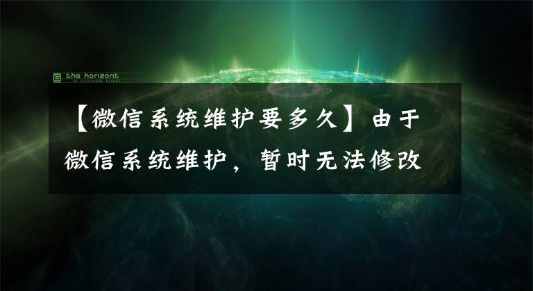 【微信系统维护要多久】由于微信系统维护，暂时无法修改。