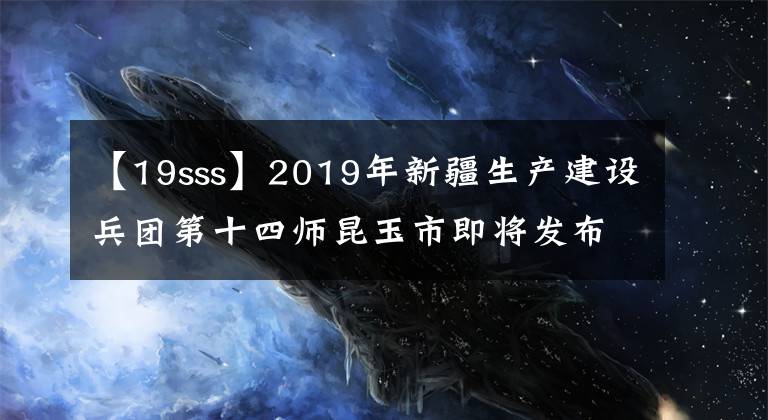 【19sss】2019年新疆生产建设兵团第十四师昆玉市即将发布内地省市选拔领导干部公告。