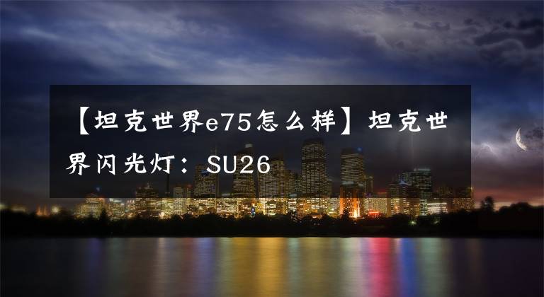 【坦克世界e75怎么样】坦克世界闪光灯：SU26