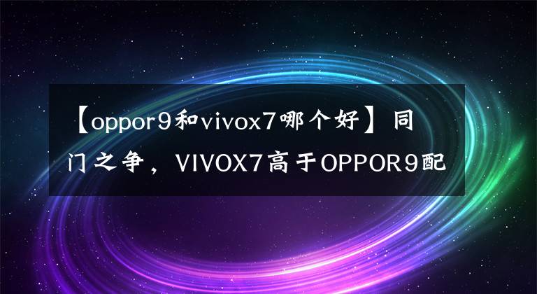 【oppor9和vivox7哪个好】同门之争，VIVOX7高于OPPOR9配置。你选择谁？