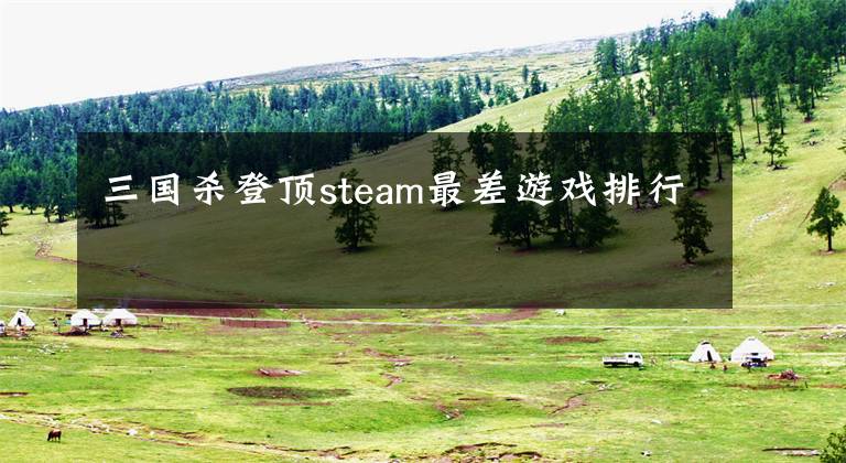 三国杀登顶steam最差游戏排行