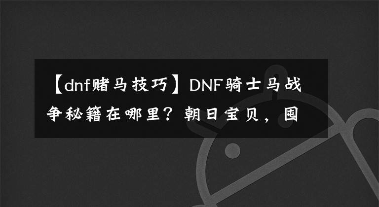 【dnf赌马技巧】DNF骑士马战争秘籍在哪里？朝日宝贝，囤积8亿无色的小芯片就会变成这样。