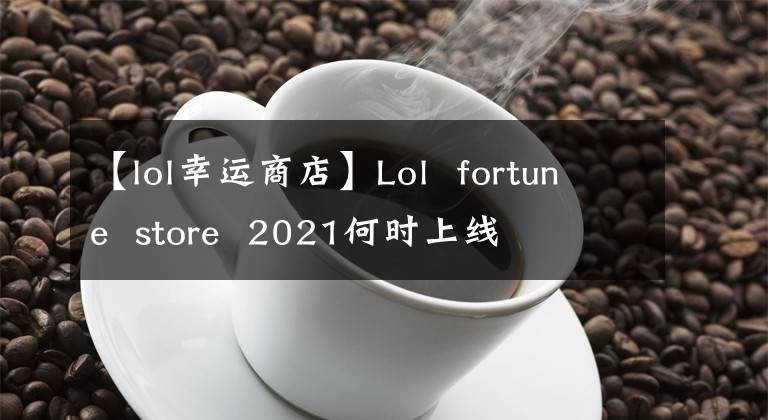 【lol幸运商店】Lol  fortune  store  2021何时上线