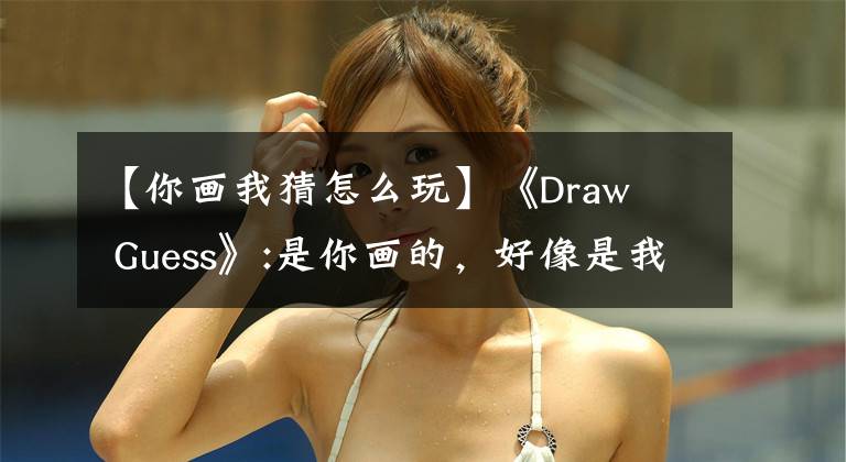 【你画我猜怎么玩】《Draw   Guess》:是你画的，好像是我的