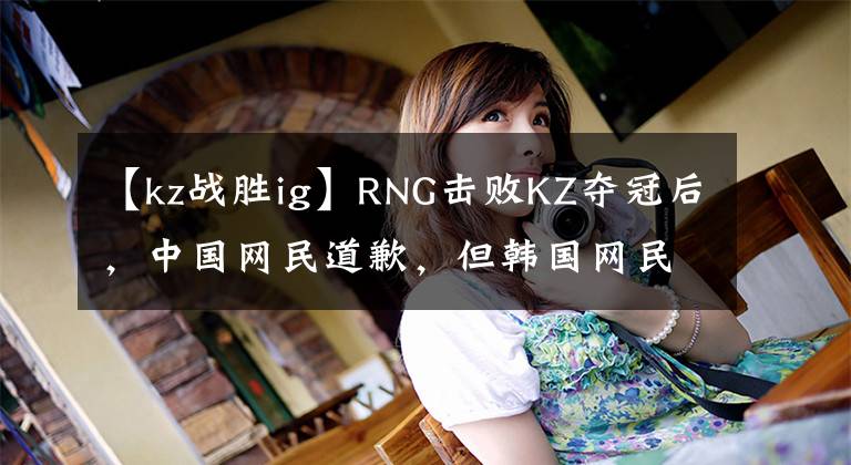 【kz战胜ig】RNG击败KZ夺冠后，中国网民道歉，但韩国网民骂他们卖国。