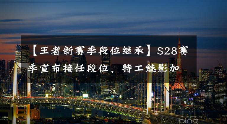 【王者新赛季段位继承】S28赛季宣布接任段位，特工魅影加入雕像家了吗？准备两个光荣的水晶