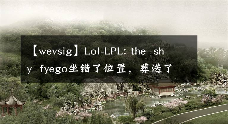 【wevsig】Lol-LPL: the shy fyego坐错了位置，葬送了双龙，iG 0-2没能战胜WE，错过了季后赛。