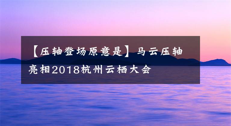 【压轴登场原意是】马云压轴亮相2018杭州云栖大会