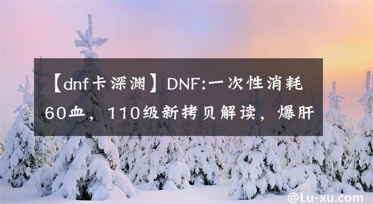 【dnf卡深渊】DNF:一次性消耗60血，110级新拷贝解读，爆肝时代正式开始。