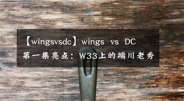 【wingsvsdc】wings  vs  DC第一集亮点：W33上的端川老秀全部