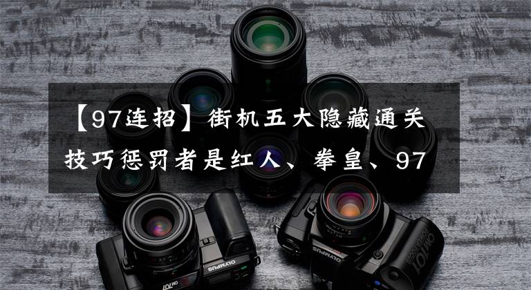 【97连招】街机五大隐藏通关技巧惩罚者是红人、拳皇、97、武汉连、布格？