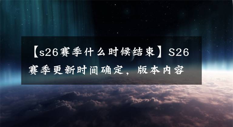 【s26赛季什么时候结束】S26赛季更新时间确定，版本内容完全曝光，新英雄推出了货架体验服。