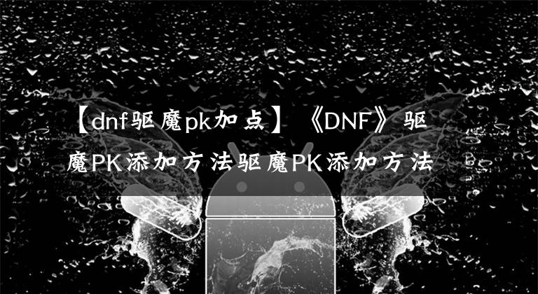 【dnf驱魔pk加点】《DNF》驱魔PK添加方法驱魔PK添加方法