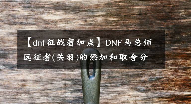 【dnf征战者加点】DNF马总师远征者(关羽)的添加和取舍分析