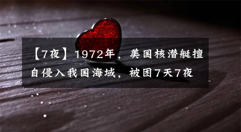 【7夜】1972年，美国核潜艇擅自侵入我国海域，被困7天7夜，最终逃离荒地