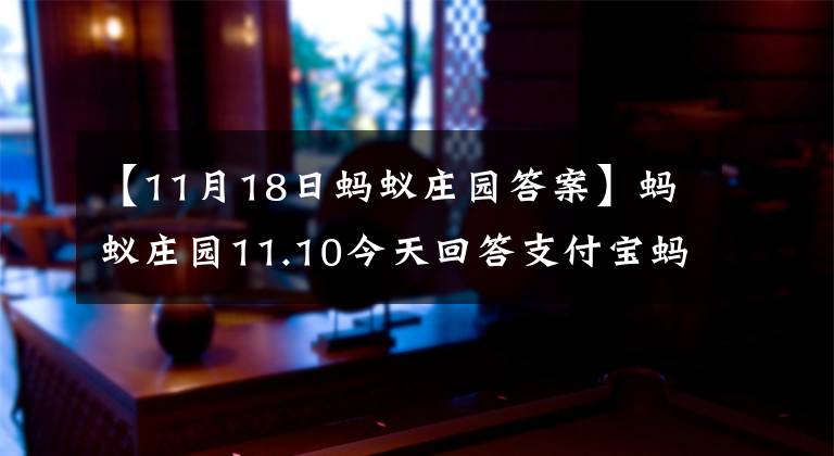 【11月18日蚂蚁庄园答案】蚂蚁庄园11.10今天回答支付宝蚂蚁庄园回答2020年11月10日摘要