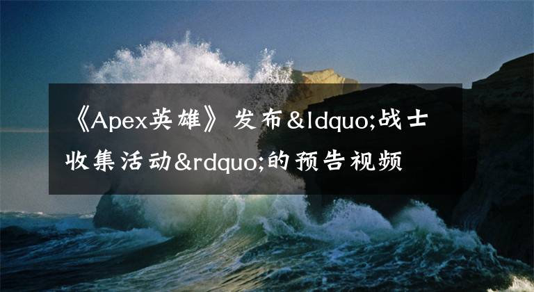 《Apex英雄》发布“战士收集活动”的预告视频 将于3月29日正式上线文章配图