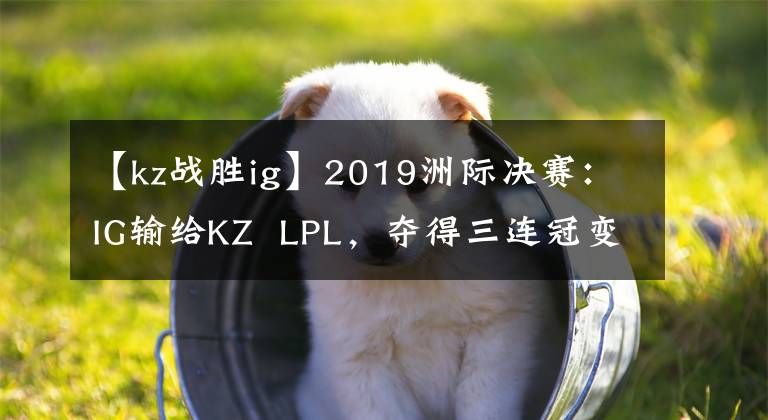 【kz战胜ig】2019洲际决赛：IG输给KZ LPL，夺得三连冠变得更加困难。
