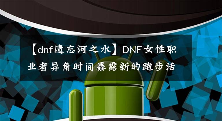 【dnf遗忘河之水】DNF女性职业者异角时间暴露新的跑步活动会发送什么？