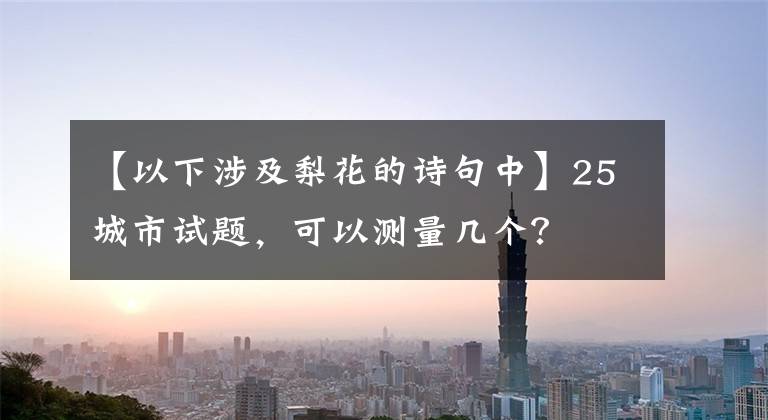 【以下涉及梨花的诗句中】25城市试题，可以测量几个？